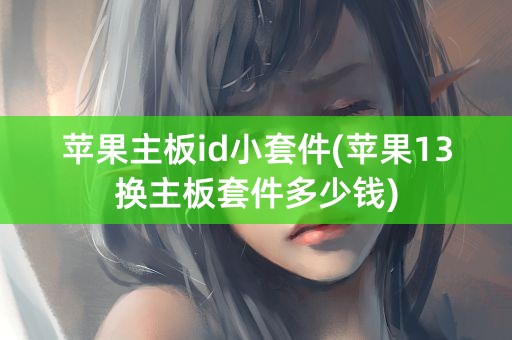 苹果主板id小套件(苹果13换主板套件多少钱)