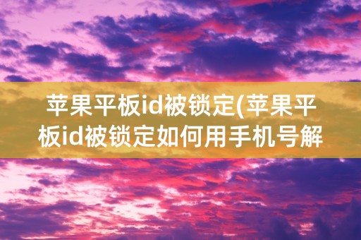 苹果平板id被锁定(苹果平板id被锁定如何用手机号解锁)