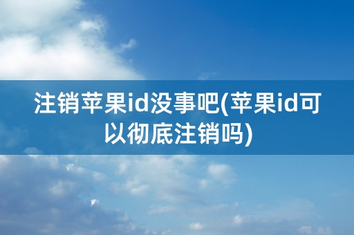 注销苹果id没事吧(苹果id可以彻底注销吗)