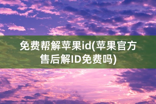 免费帮解苹果id(苹果官方售后解ID免费吗)