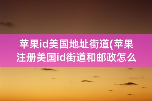 苹果id美国地址街道(苹果注册美国id街道和邮政怎么填写)