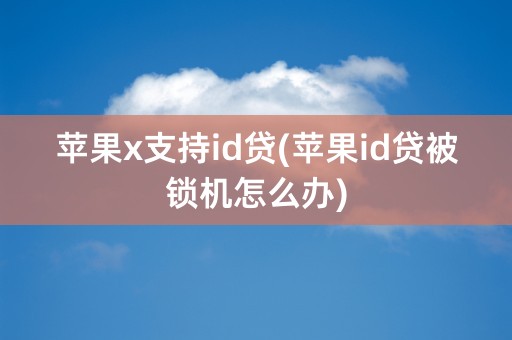 苹果x支持id贷(苹果id贷被锁机怎么办)