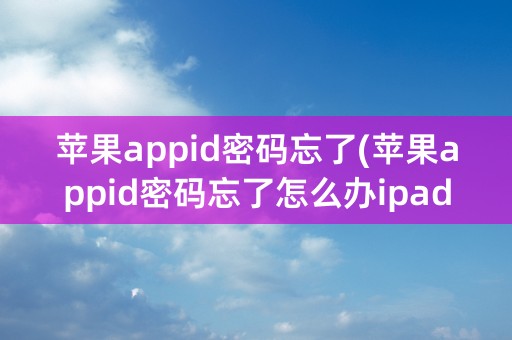 苹果appid密码忘了(苹果appid密码忘了怎么办ipad)