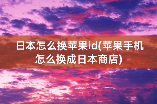 日本怎么换苹果id(苹果手机怎么换成日本商店)