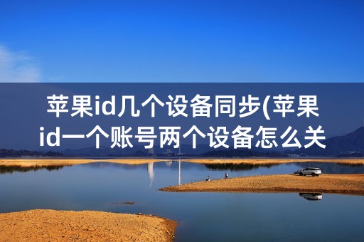 苹果id几个设备同步(苹果id一个账号两个设备怎么关闭相互同步)