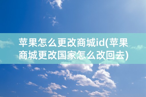 苹果怎么更改商城id(苹果商城更改国家怎么改回去)