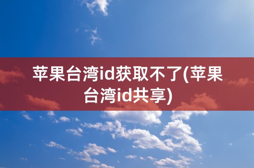 苹果台湾id获取不了(苹果台湾id共享)