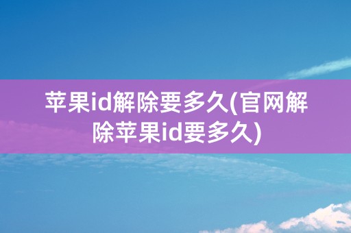 苹果id解除要多久(官网解除苹果id要多久)