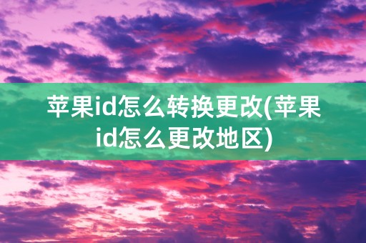 苹果id怎么转换更改(苹果id怎么更改地区)