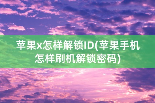 苹果x怎样解锁ID(苹果手机怎样刷机解锁密码)