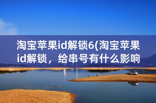 淘宝苹果id解锁6(淘宝苹果id解锁，给串号有什么影响)