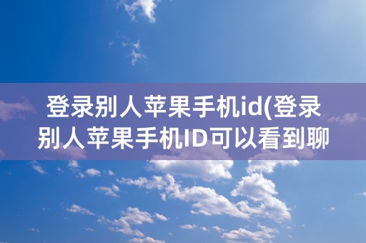 登录别人苹果手机id(登录别人苹果手机ID可以看到聊天记录吗)