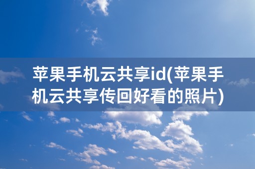 苹果手机云共享id(苹果手机云共享传回好看的照片)