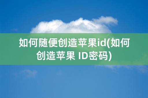 如何随便创造苹果id(如何创造苹果 ID密码)