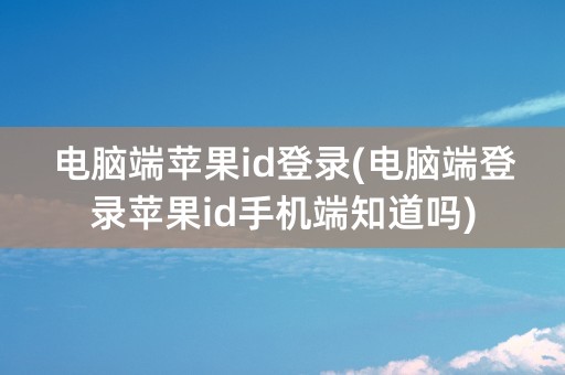 电脑端苹果id登录(电脑端登录苹果id手机端知道吗)