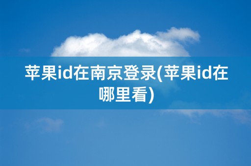 苹果id在南京登录(苹果id在哪里看)