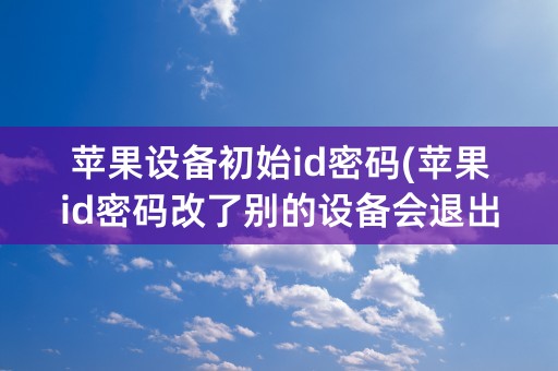 苹果设备初始id密码(苹果id密码改了别的设备会退出吗)