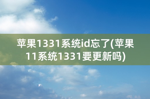 苹果1331系统id忘了(苹果11系统1331要更新吗)