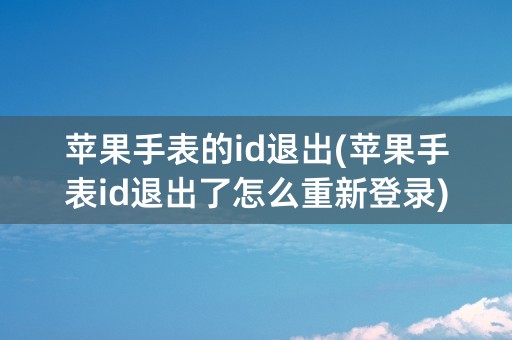 苹果手表的id退出(苹果手表id退出了怎么重新登录)