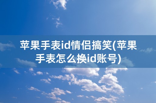 苹果手表id情侣搞笑(苹果手表怎么换id账号)