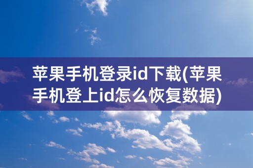 苹果手机登录id下载(苹果手机登上id怎么恢复数据)