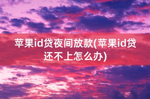 苹果id贷夜间放款(苹果id贷还不上怎么办)