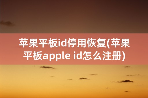 苹果平板id停用恢复(苹果平板apple id怎么注册)