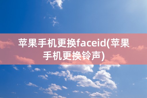 苹果手机更换faceid(苹果手机更换铃声)