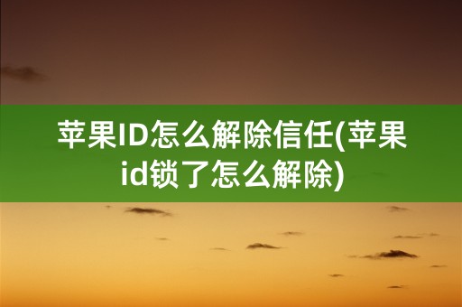 苹果ID怎么解除信任(苹果id锁了怎么解除)