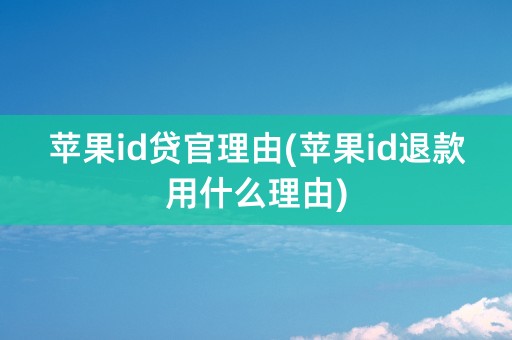 苹果id贷官理由(苹果id退款用什么理由)