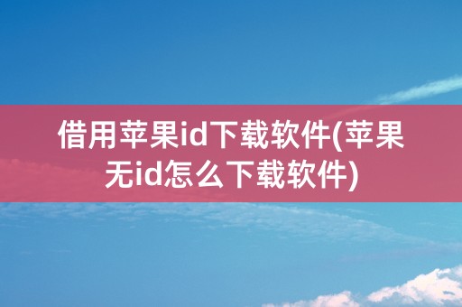 借用苹果id下载软件(苹果无id怎么下载软件)