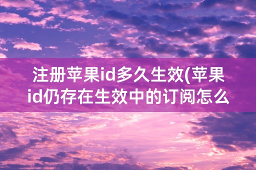 注册苹果id多久生效(苹果id仍存在生效中的订阅怎么取消)