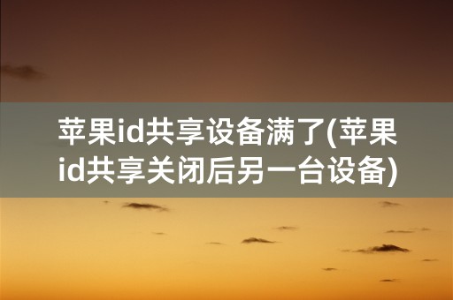 苹果id共享设备满了(苹果id共享关闭后另一台设备)