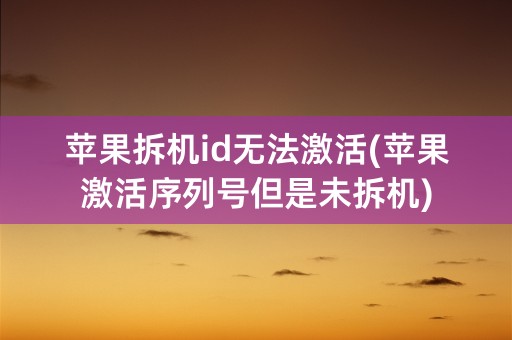 苹果拆机id无法激活(苹果激活序列号但是未拆机)