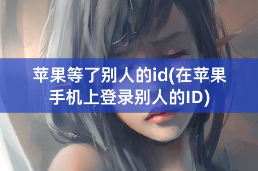 苹果等了别人的id(在苹果手机上登录别人的ID)