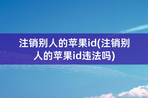 注销别人的苹果id(注销别人的苹果id违法吗)