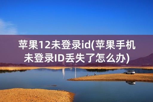 苹果12未登录id(苹果手机未登录ID丢失了怎么办)