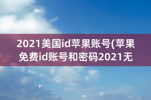 2021美国id苹果账号(苹果免费id账号和密码2021无锁定)