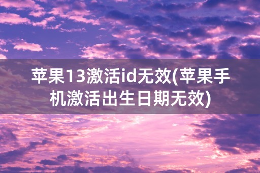 苹果13激活id无效(苹果手机激活出生日期无效)