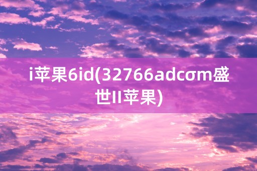 i苹果6id(32766adcσm盛世II苹果)