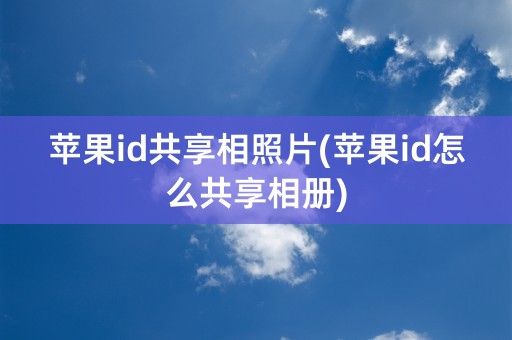 苹果id共享相照片(苹果id怎么共享相册)