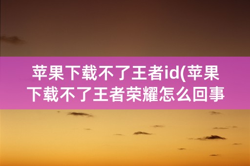 苹果下载不了王者id(苹果下载不了王者荣耀怎么回事要付款方式)