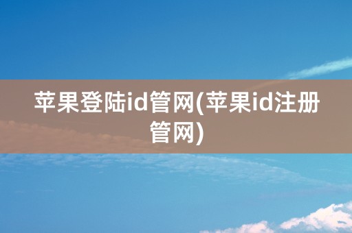 苹果登陆id管网(苹果id注册管网)