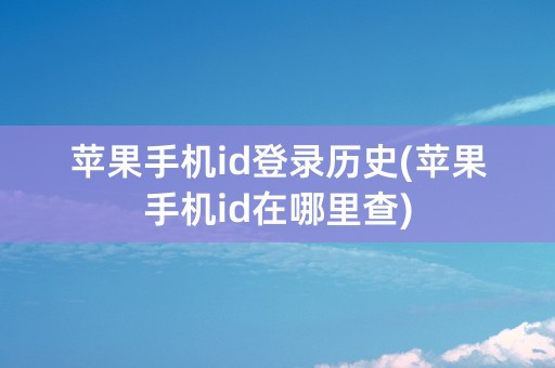 苹果手机id登录历史(苹果手机id在哪里查)