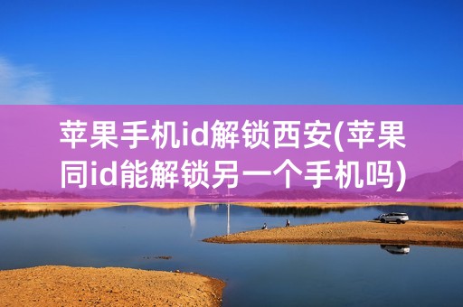 苹果手机id解锁西安(苹果同id能解锁另一个手机吗)