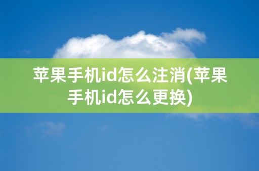 苹果手机id怎么注消(苹果手机id怎么更换)