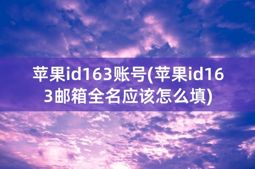 苹果id163账号(苹果id163邮箱全名应该怎么填)