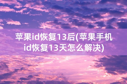 苹果id恢复13后(苹果手机id恢复13天怎么解决)