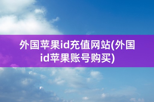 外国苹果id充值网站(外国id苹果账号购买)