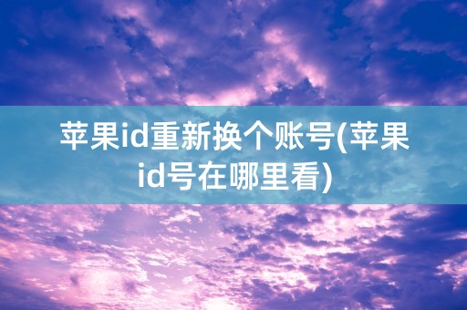 苹果id重新换个账号(苹果id号在哪里看)